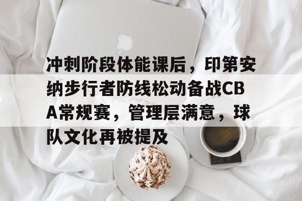 冲刺阶段体能课后，印第安纳步行者防线松动备战CBA常规赛，管理层满意，球队文化再被提及的简单介绍