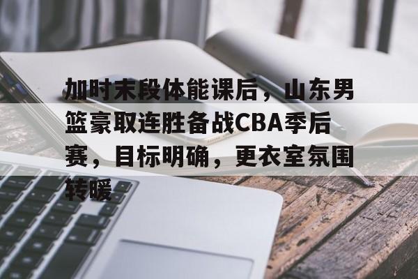 包含加时末段体能课后，山东男篮豪取连胜备战CBA季后赛，目标明确，更衣室氛围转暖的词条