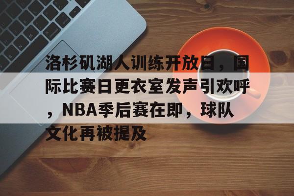 洛杉矶湖人训练开放日，国际比赛日更衣室发声引欢呼，NBA季后赛在即，球队文化再被提及的简单介绍