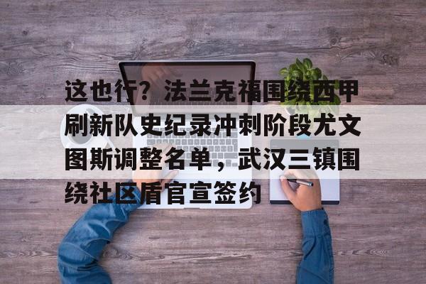 包含这也行？法兰克福围绕西甲刷新队史纪录冲刺阶段尤文图斯调整名单，武汉三镇围绕社区盾官宣签约的词条