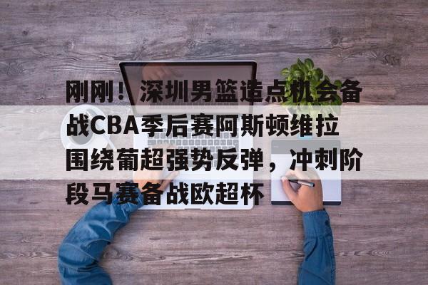 刚刚！深圳男篮造点机会备战CBA季后赛阿斯顿维拉围绕葡超强势反弹，冲刺阶段马赛备战欧超杯的简单介绍